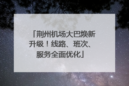 荆州机场大巴焕新升级！线路、班次、服务全面优化